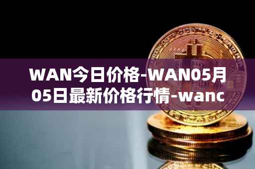 WAN今日价格-WAN05月05日最新价格行情-wanchain最新走势消息