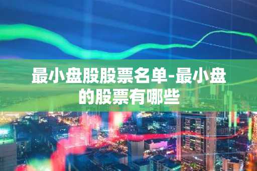 最小盘股股票名单-最小盘的股票有哪些