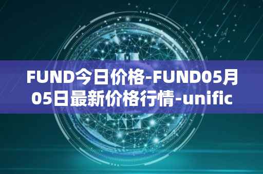 FUND今日价格-FUND05月05日最新价格行情-unification最新走势消息