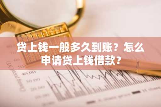 贷上钱一般多久到账？怎么申请贷上钱借款？