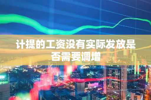 计提的工资没有实际发放是否需要调增