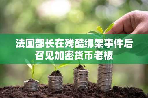 法国部长在残酷绑架事件后召见加密货币老板