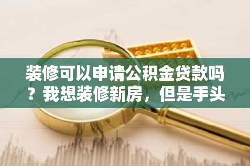 装修可以申请公积金贷款吗？我想装修新房，但是手头没钱。