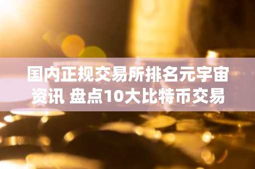 国内正规交易所排名元宇宙资讯 盘点10大比特币交易所app排行榜