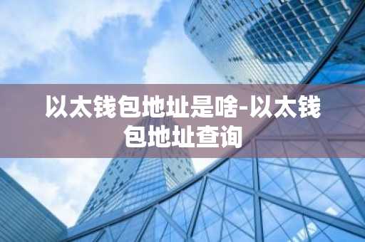 以太钱包地址是啥-以太钱包地址查询