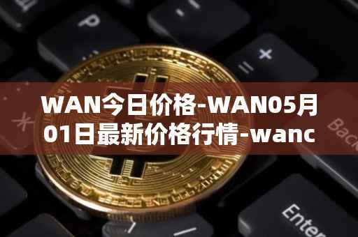 WAN今日价格-WAN05月01日最新价格行情-wanchain最新走势消息