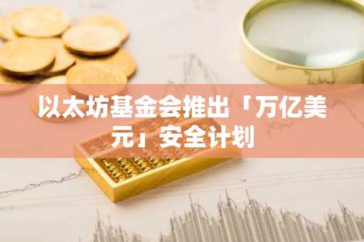 以太坊基金会推出「万亿美元」安全计划