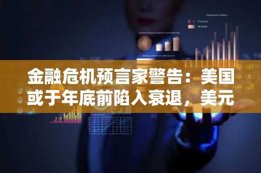 金融危机预言家警告：美国或于年底前陷入衰退，美元跌势将持续