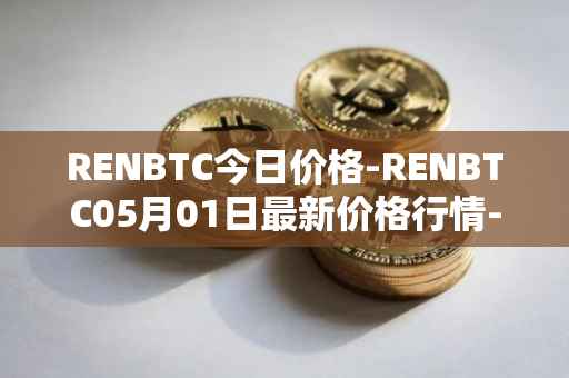 RENBTC今日价格-RENBTC05月01日最新价格行情-renbtc最新走势消息