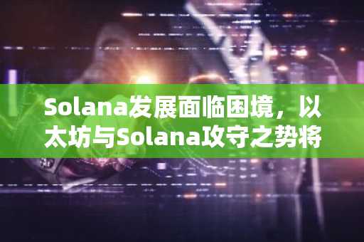 Solana发展面临困境，以太坊与Solana攻守之势将易？
