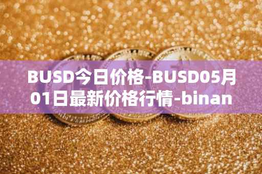 BUSD今日价格-BUSD05月01日最新价格行情-binance-usd最新走势消息