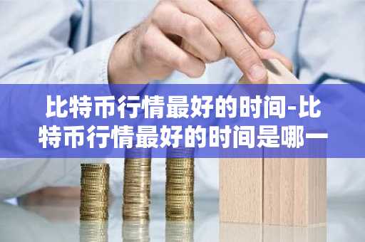 比特币行情最好的时间-比特币行情最好的时间是哪一年