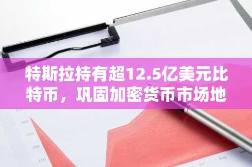 特斯拉持有超12.5亿美元比特币，巩固加密货币市场地位