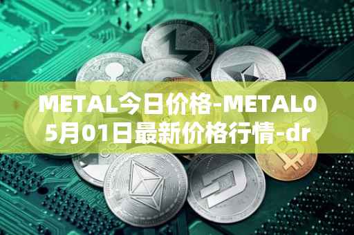 METAL今日价格-METAL05月01日最新价格行情-drunkrobots最新走势消息