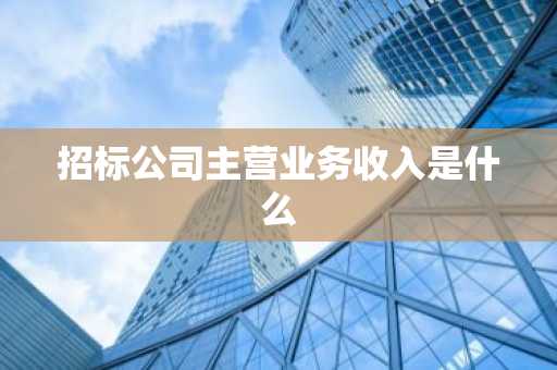 招标公司主营业务收入是什么