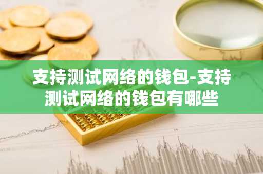 支持测试网络的钱包-支持测试网络的钱包有哪些