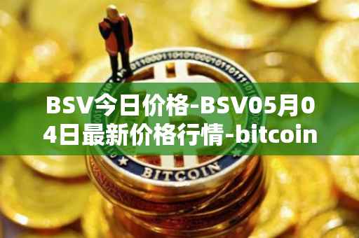 BSV今日价格-BSV05月04日最新价格行情-bitcoin-cash-sv最新走势消息