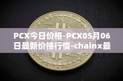 PCX今日价格-PCX05月06日最新价格行情-chainx最新走势消息