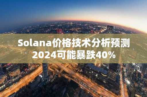 Solana价格技术分析预测2024可能暴跌40%