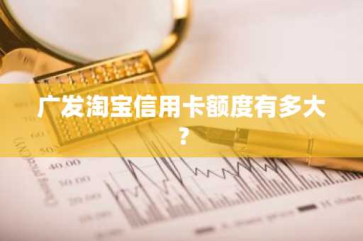 广发淘宝信用卡额度有多大？