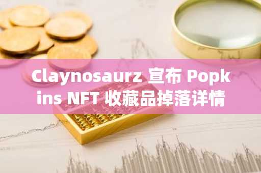 Claynosaurz 宣布 Popkins NFT 收藏品掉落详情