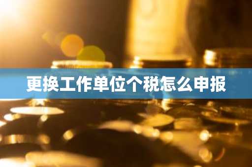 更换工作单位个税怎么申报