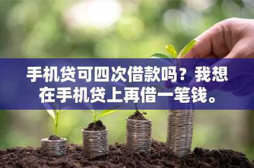 手机贷可四次借款吗？我想在手机贷上再借一笔钱。
