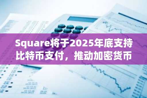 Square将于2025年底支持比特币支付，推动加密货币普及