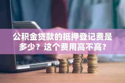 公积金贷款的抵押登记费是多少？这个费用高不高？