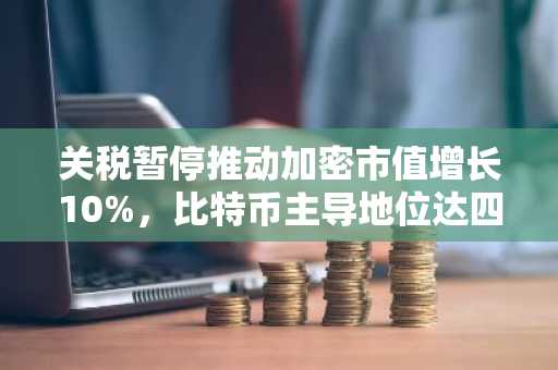 关税暂停推动加密市值增长10%，比特币主导地位达四年新高