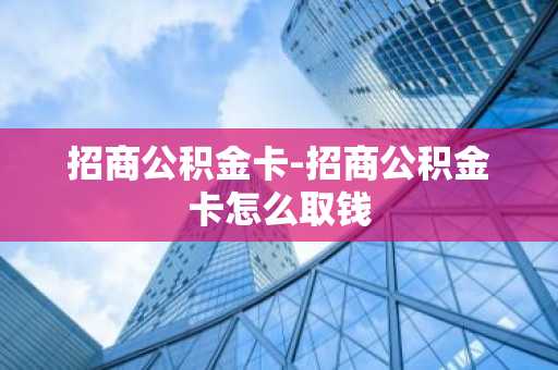 招商公积金卡-招商公积金卡怎么取钱