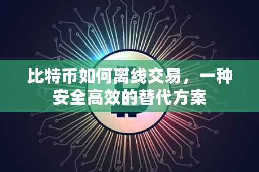 比特币如何离线交易，一种安全高效的替代方案