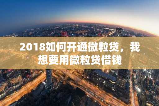2018如何开通微粒贷，我想要用微粒贷借钱