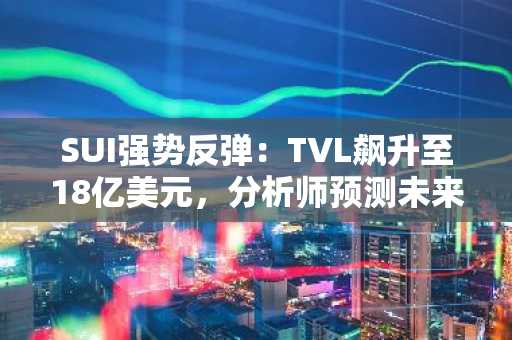 SUI强势反弹：TVL飙升至18亿美元，分析师预测未来上涨空间巨大