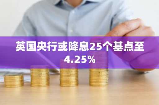 英国央行或降息25个基点至4.25%
