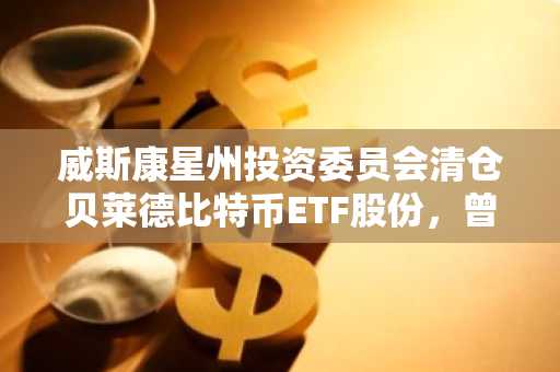 威斯康星州投资委员会清仓贝莱德比特币ETF股份，曾持逾3.21亿美元