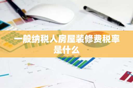 一般纳税人房屋装修费税率是什么