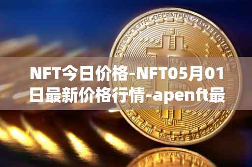 NFT今日价格-NFT05月01日最新价格行情-apenft最新走势消息