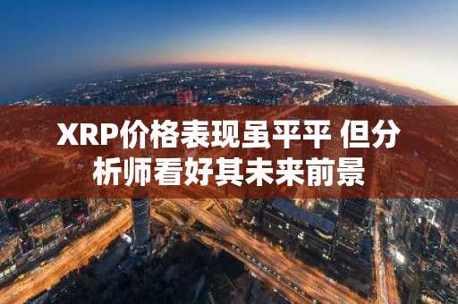 XRP价格表现虽平平 但分析师看好其未来前景