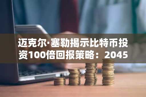 迈克尔·塞勒揭示比特币投资100倍回报策略：2045年BTC或达1300万美元