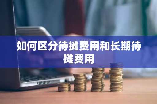 如何区分待摊费用和长期待摊费用