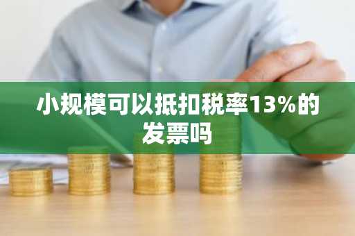 小规模可以抵扣税率13%的发票吗