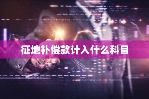 征地补偿款计入什么科目