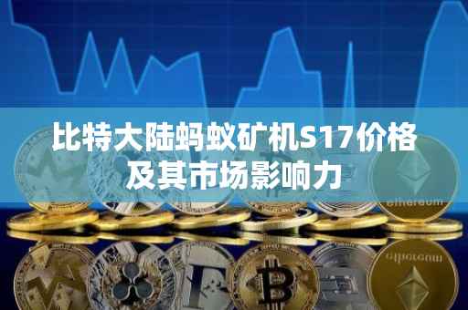 比特大陆蚂蚁矿机S17价格及其市场影响力