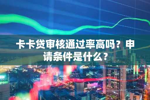 卡卡贷审核通过率高吗？申请条件是什么？
