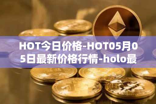 HOT今日价格-HOT05月05日最新价格行情-holo最新走势消息