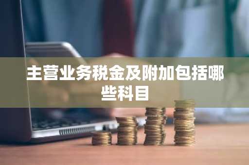 主营业务税金及附加包括哪些科目