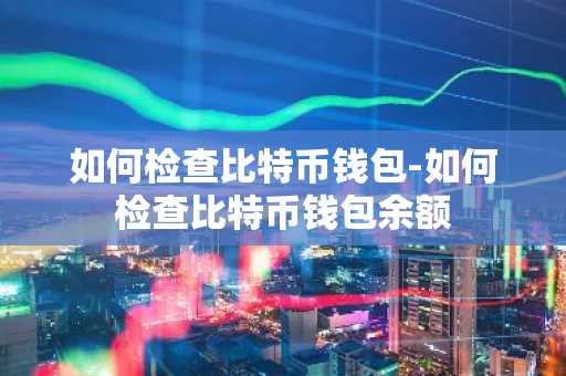 如何检查比特币钱包-如何检查比特币钱包余额