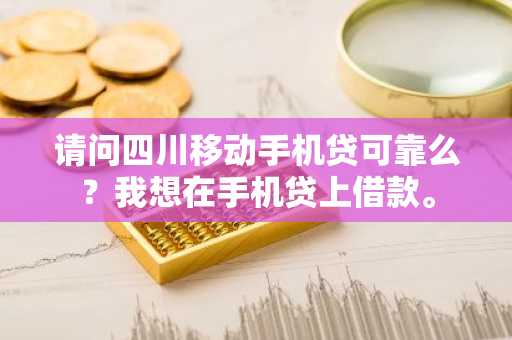 请问四川移动手机贷可靠么？我想在手机贷上借款。