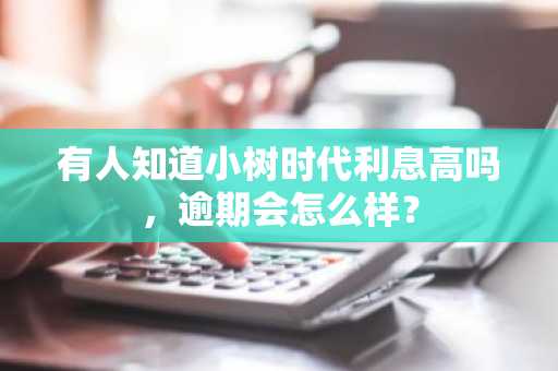 有人知道小树时代利息高吗，逾期会怎么样？